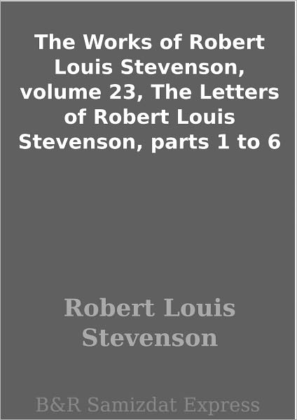 The Works of Robert Louis Stevenson, volume 23, The Letters of Robert Louis Stevenson, parts 1 to 6