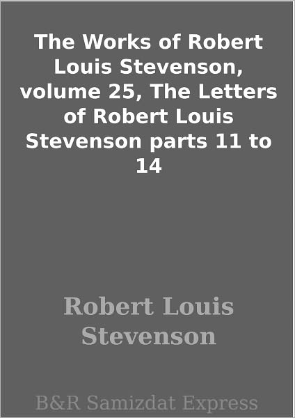 The Works of Robert Louis Stevenson, volume 25, The Letters of Robert Louis Stevenson parts 11 to 14