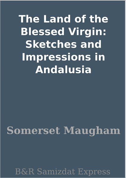 The Land of the Blessed Virgin: Sketches and Impressions in Andalusia