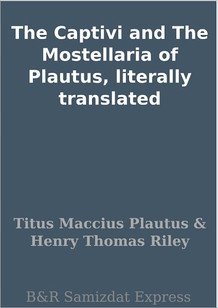 The Captivi and The Mostellaria of Plautus, literally translated