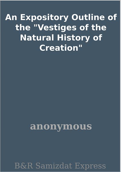 An Expository Outline of the "Vestiges of the Natural History of Creation"