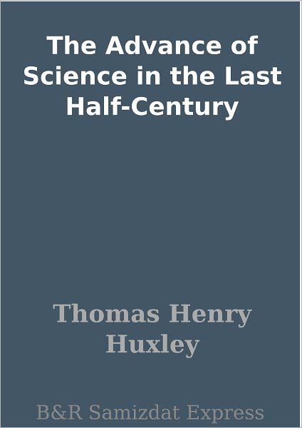 The Advance of Science in the Last Half-Century