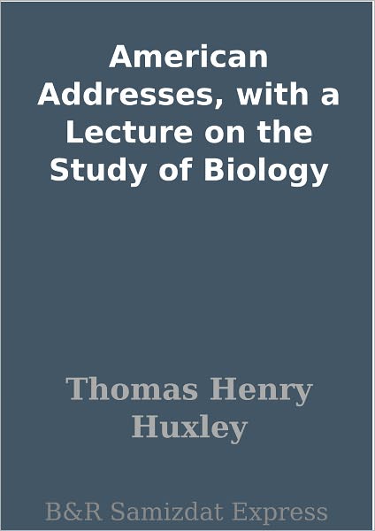 American Addresses, with a Lecture on the Study of Biology