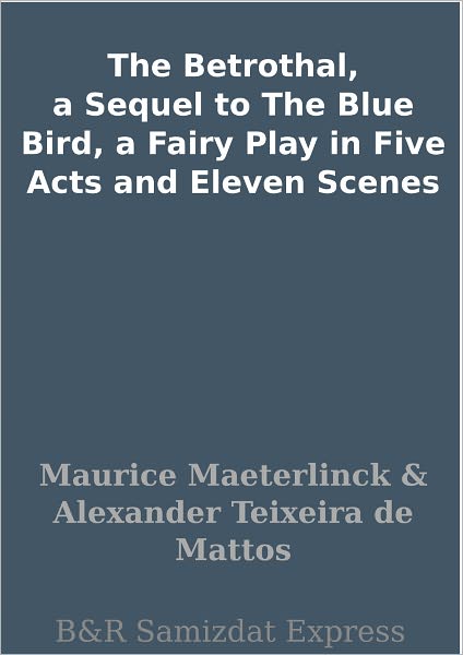 The Betrothal, a Sequel to The Blue Bird, a Fairy Play in Five Acts and Eleven Scenes