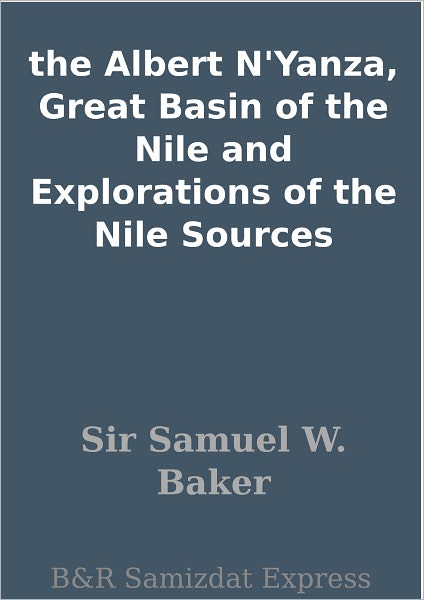 the Albert N'Yanza, Great Basin of the Nile and Explorations of the Nile Sources