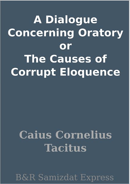 A Dialogue Concerning Oratory or The Causes of Corrupt Eloquence