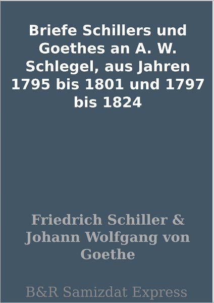 Briefe Schillers und Goethes an A. W. Schlegel, aus Jahren 1795 bis 1801 und 1797 bis 1824