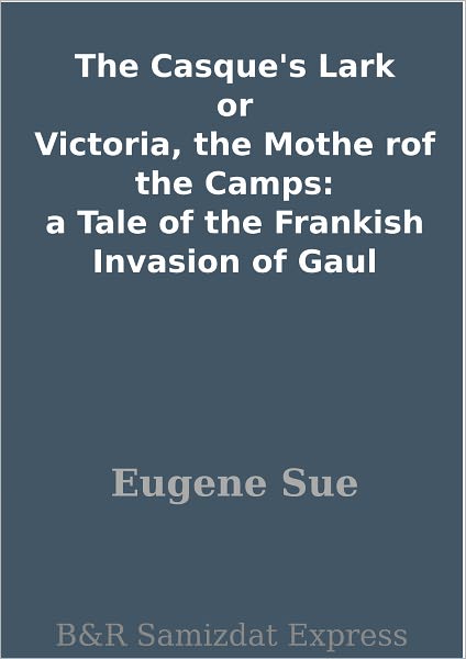 The Casque's Lark or Victoria, the Mothe rof the Camps: a Tale of the Frankish Invasion of Gaul