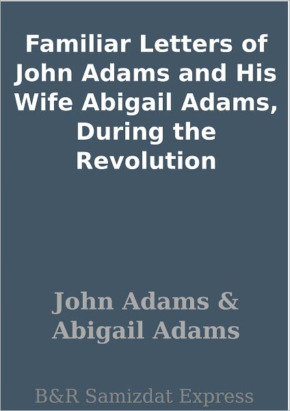 Familiar Letters of John Adams and His Wife Abigail Adams, During the Revolution
