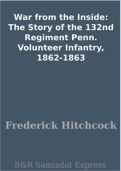 War from the Inside: The Story of the 132nd Regiment Penn. Volunteer Infantry, 1862-1863