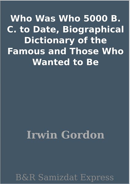Who Was Who 5000 B. C. to Date, Biographical Dictionary of the Famous and Those Who Wanted to Be