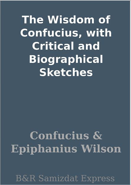 The Wisdom of Confucius, with Critical and Biographical Sketches