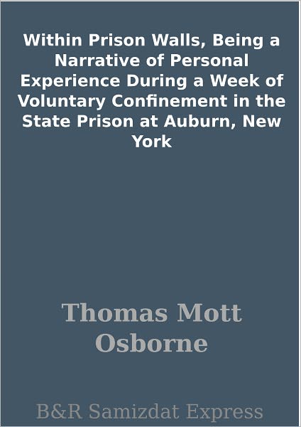 Within Prison Walls, Being a Narrative of Personal Experience During a Week of Voluntary Confinement in the State Prison at Auburn, New York