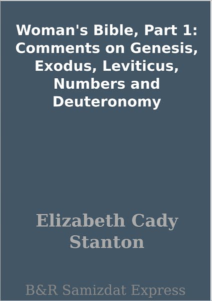 Woman's Bible, Part 1: Comments on Genesis, Exodus, Leviticus, Numbers and Deuteronomy
