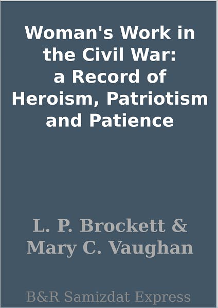 Woman's Work in the Civil War: a Record of Heroism, Patriotism and Patience