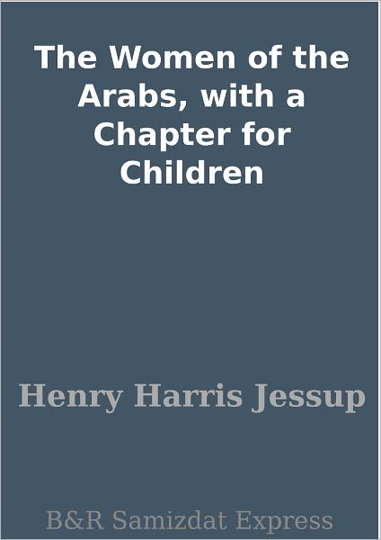 The Women of the Arabs, with a Chapter for Children