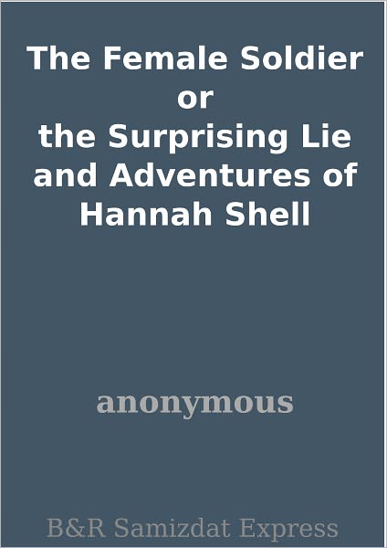 The Female Soldier or the Surprising Lie and Adventures of Hannah Shell