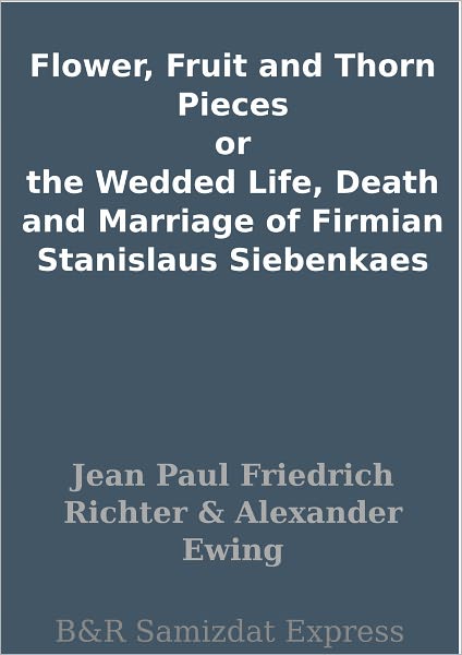 Flower, Fruit and Thorn Pieces or the Wedded Life, Death and Marriage of Firmian Stanislaus Siebenkaes