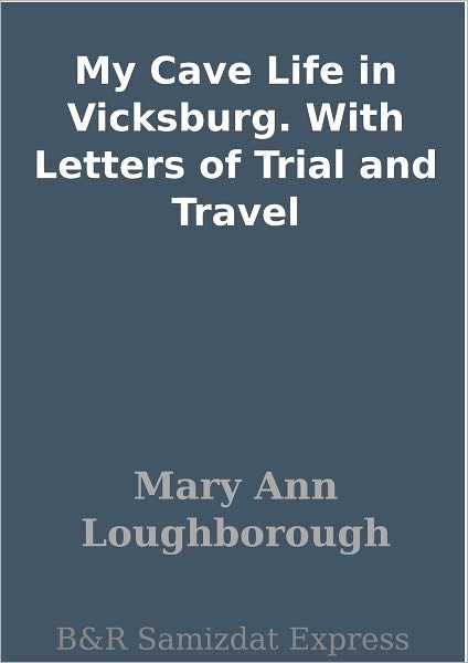 My Cave Life in Vicksburg. With Letters of Trial and Travel