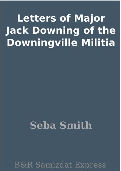 Letters of Major Jack Downing of the Downingville Militia