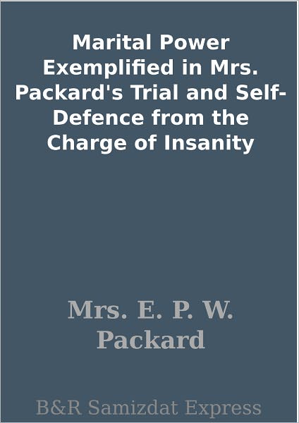 Marital Power Exemplified in Mrs. Packard's Trial and Self-Defence from the Charge of Insanity