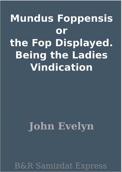 Mundus Foppensis or the Fop Displayed. Being the Ladies Vindication