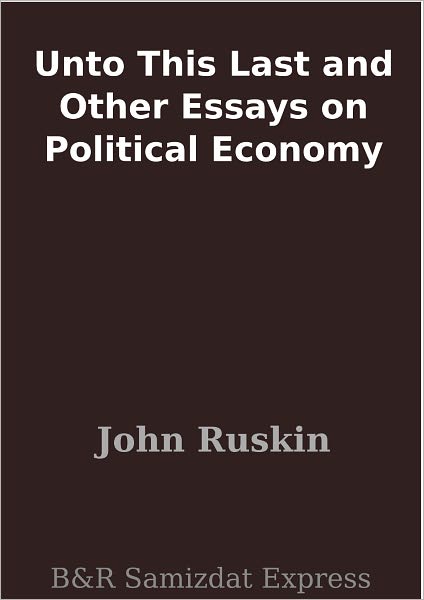 Unto This Last and Other Essays on Political Economy
