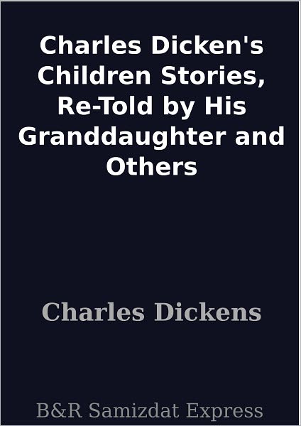 Charles Dicken's Children Stories, Re-Told by His Granddaughter and Others