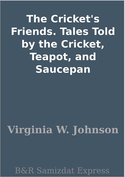 The Cricket's Friends. Tales Told by the Cricket, Teapot, and Saucepan