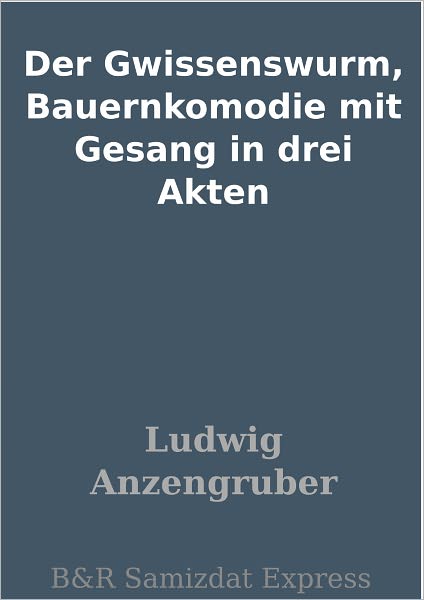 Der Gwissenswurm, Bauernkomodie mit Gesang in drei Akten