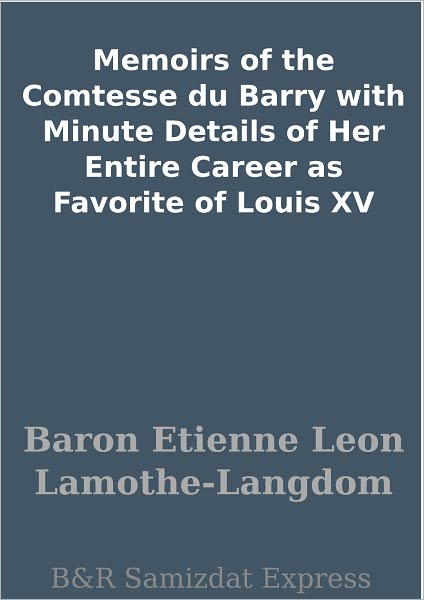 Memoirs of the Comtesse du Barry with Minute Details of Her Entire Career as Favorite of Louis XV