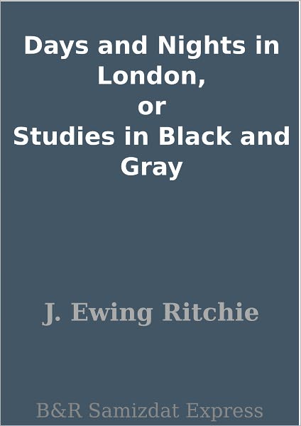 Days and Nights in London, or Studies in Black and Gray