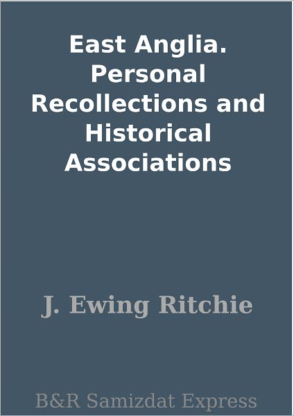 East Anglia. Personal Recollections and Historical Associations