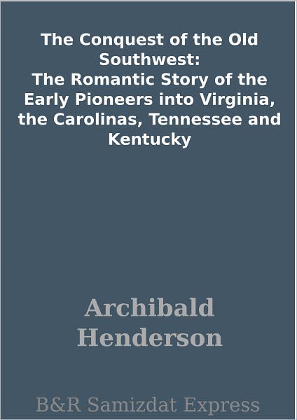 The Conquest of the Old Southwest: The Romantic Story of the Early Pioneers into Virginia, the Carolinas, Tennessee and Kentucky