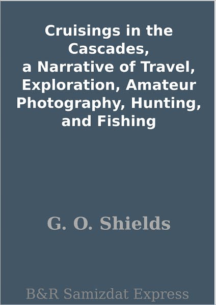 Cruisings in the Cascades, a Narrative of Travel, Exploration, Amateur Photography, Hunting, and Fishing