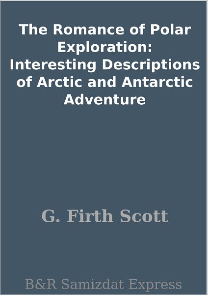 The Romance of Polar Exploration: Interesting Descriptions of Arctic and Antarctic Adventure