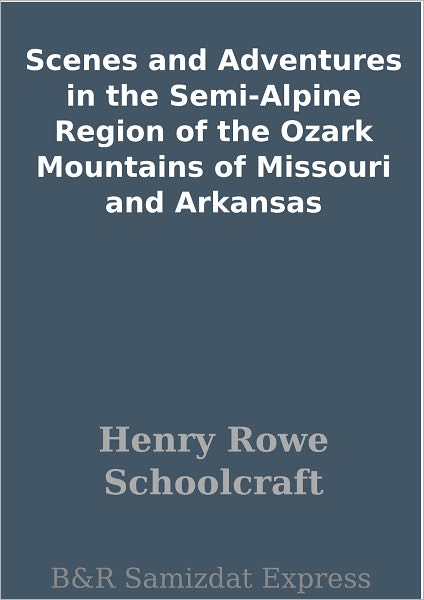Scenes and Adventures in the Semi-Alpine Region of the Ozark Mountains of Missouri and Arkansas