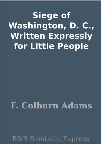 Siege of Washington, D. C., Written Expressly for Little People