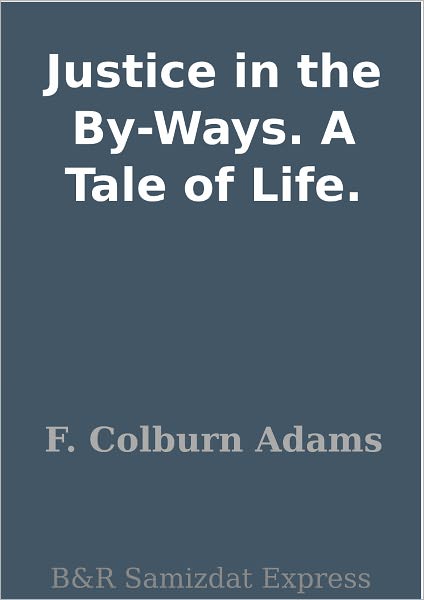 Justice in the By-Ways. A Tale of Life.