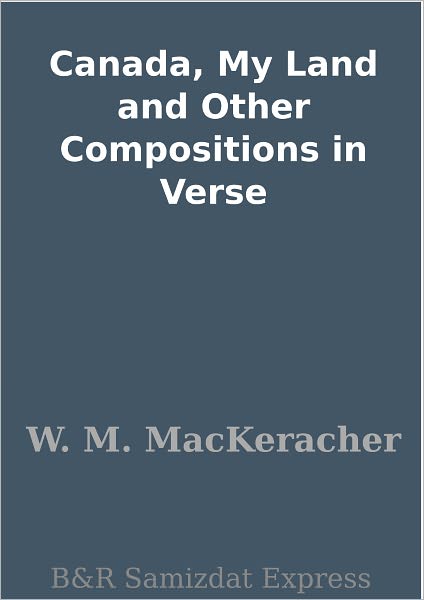 Canada, My Land and Other Compositions in Verse