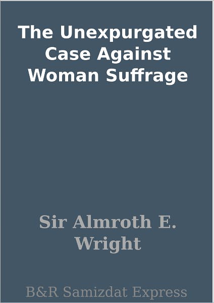 The Unexpurgated Case Against Woman Suffrage
