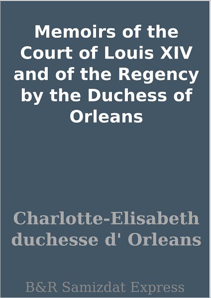 Memoirs of the Court of Louis XIV and of the Regency by the Duchess of Orleans