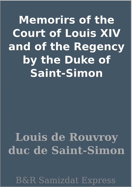 Memorirs of the Court of Louis XIV and of the Regency by the Duke of Saint-Simon