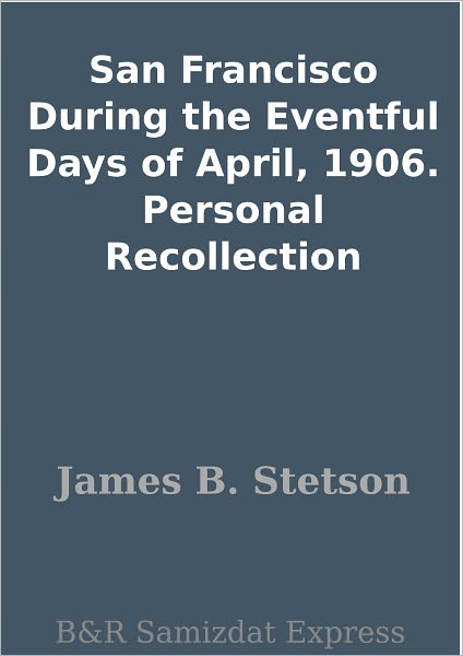San Francisco During the Eventful Days of April, 1906. Personal Recollection