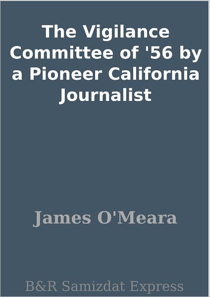 The Vigilance Committee of '56 by a Pioneer California Journalist