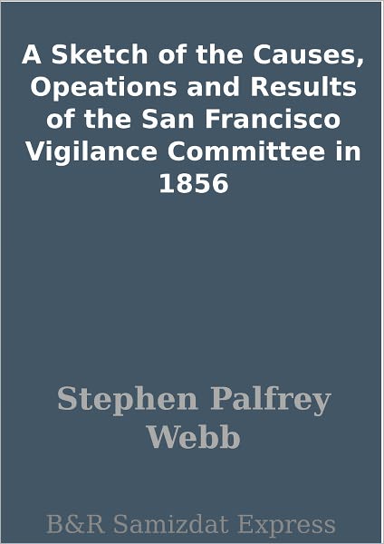 A Sketch of the Causes, Opeations and Results of the San Francisco Vigilance Committee in 1856