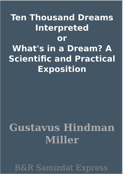 Ten Thousand Dreams Interpreted or What's in a Dream? A Scientific and Practical Exposition
