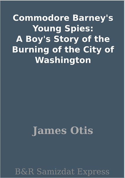 Commodore Barney's Young Spies: A Boy's Story of the Burning of the City of Washington