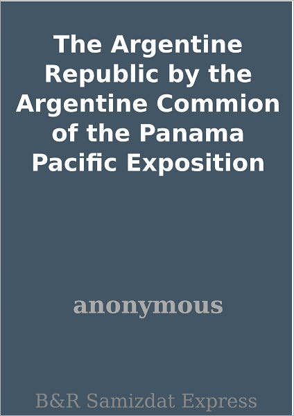 The Argentine Republic by the Argentine Commion of the Panama Pacific Exposition