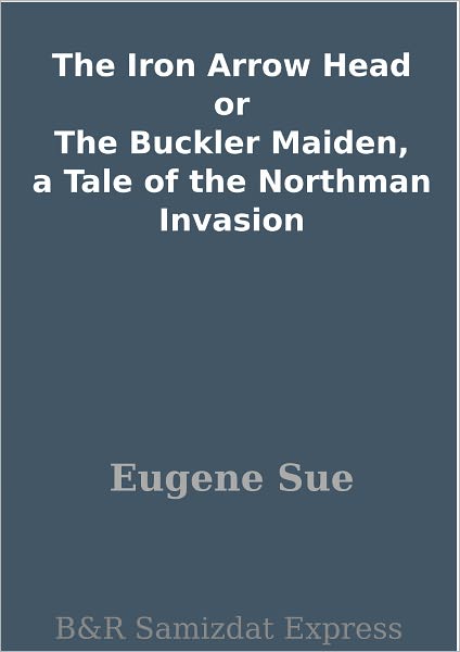 The Iron Arrow Head or The Buckler Maiden, a Tale of the Northman Invasion